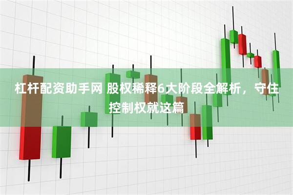 杠杆配资助手网 股权稀释6大阶段全解析，守住控制权就这篇