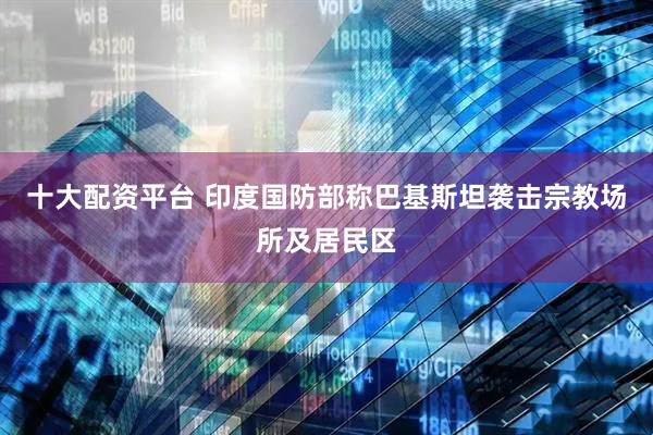 十大配资平台 印度国防部称巴基斯坦袭击宗教场所及居民区