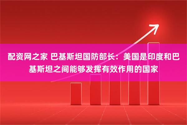 配资网之家 巴基斯坦国防部长：美国是印度和巴基斯坦之间能够发挥有效作用的国家