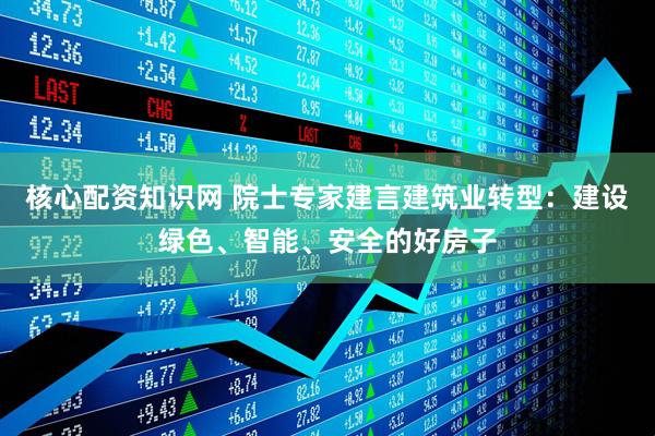 核心配资知识网 院士专家建言建筑业转型：建设绿色、智能、安全的好房子