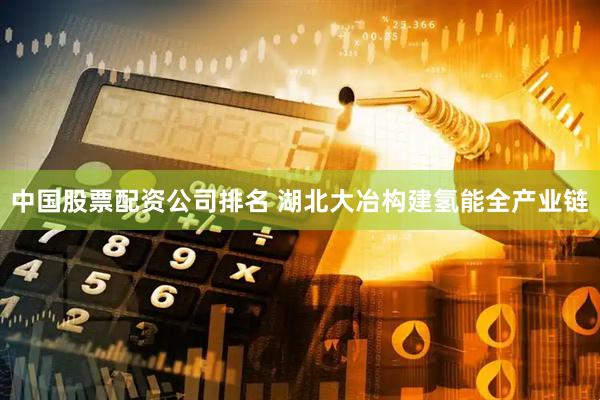 中国股票配资公司排名 湖北大冶构建氢能全产业链