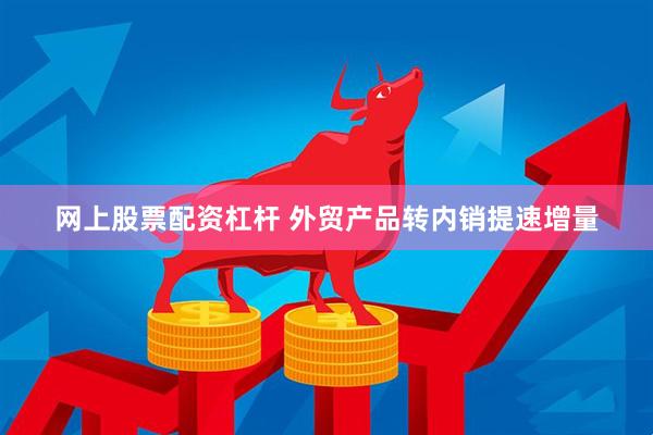 网上股票配资杠杆 外贸产品转内销提速增量