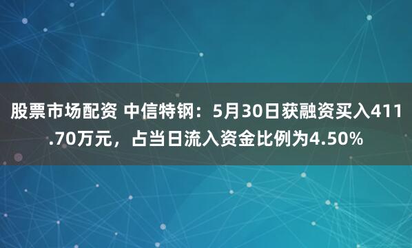 股票市场配资 中信特钢：5月30日获融资买入411.70万元，占当日流入资金比例为4.50%