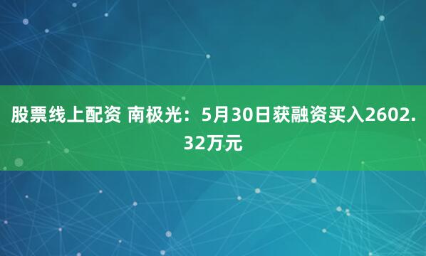 股票线上配资 南极光：5月30日获融资买入2602.32万元