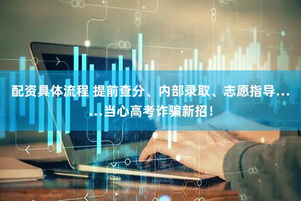 配资具体流程 提前查分、内部录取、志愿指导……当心高考诈骗新招！