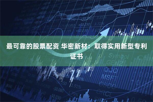 最可靠的股票配资 华密新材：取得实用新型专利证书