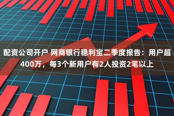 配资公司开户 网商银行稳利宝二季度报告：用户超400万，每3个新用户有2人投资2笔以上
