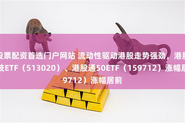 股票配资首选门户网站 流动性驱动港股走势强劲，港股科技ETF（513020）、港股通50ETF（159712）涨幅居前