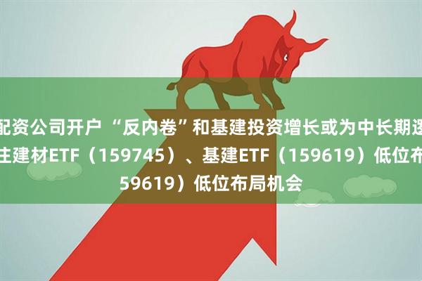 配资公司开户 “反内卷”和基建投资增长或为中长期逻辑，关注建材ETF（159745）、基建ETF（159619）低位布局机会