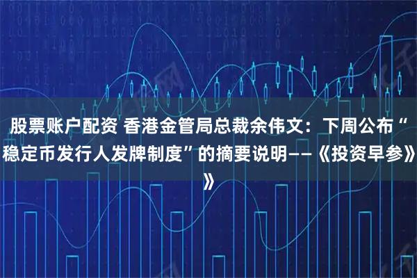 股票账户配资 香港金管局总裁余伟文：下周公布“稳定币发行人发牌制度”的摘要说明——《投资早参》