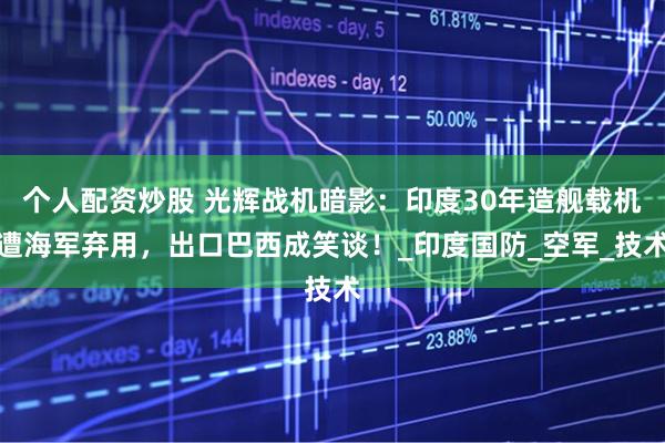 个人配资炒股 光辉战机暗影：印度30年造舰载机遭海军弃用，出口巴西成笑谈！_印度国防_空军_技术