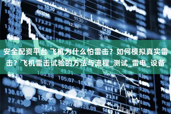 安全配资平台 飞机为什么怕雷击？如何模拟真实雷击？飞机雷击试验的方法与流程_测试_雷电_设备