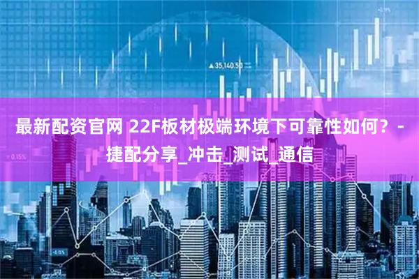 最新配资官网 22F板材极端环境下可靠性如何？-捷配分享_冲击_测试_通信