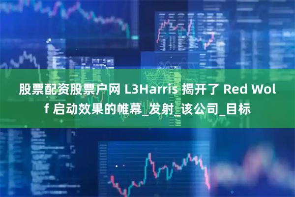股票配资股票户网 L3Harris 揭开了 Red Wolf 启动效果的帷幕_发射_该公司_目标