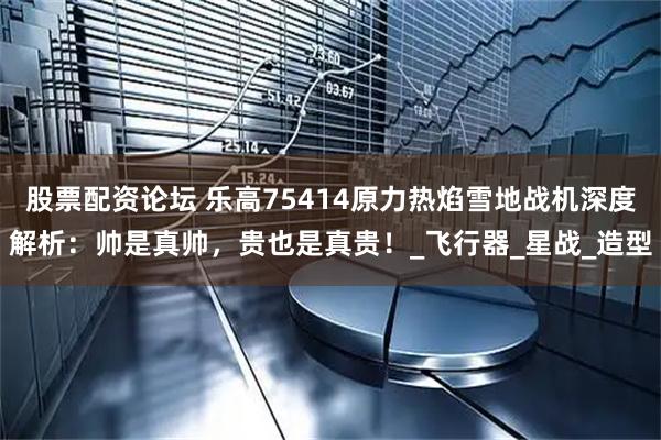 股票配资论坛 乐高75414原力热焰雪地战机深度解析：帅是真帅，贵也是真贵！_飞行器_星战_造型