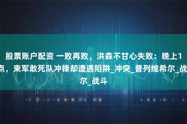 股票账户配资 一败再败，洪森不甘心失败：晚上10点，柬军敢死队冲锋却遭遇陷阱_冲突_普列维希尔_战斗