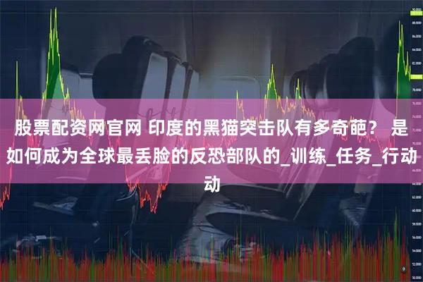 股票配资网官网 印度的黑猫突击队有多奇葩？ 是如何成为全球最丢脸的反恐部队的_训练_任务_行动