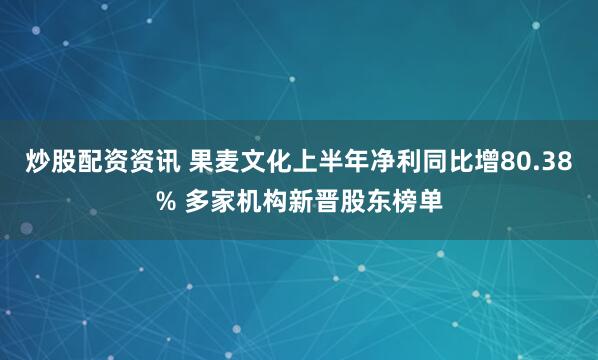 炒股配资资讯 果麦文化上半年净利同比增80.38% 多家机构新晋股东榜单
