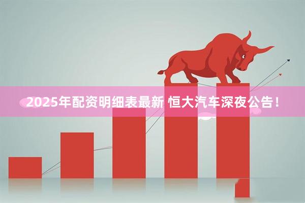 2025年配资明细表最新 恒大汽车深夜公告！