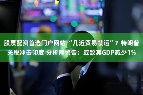 股票配资首选门户网站 “几近贸易禁运”？特朗普关税冲击印度 分析师警告：或致其GDP减少1%