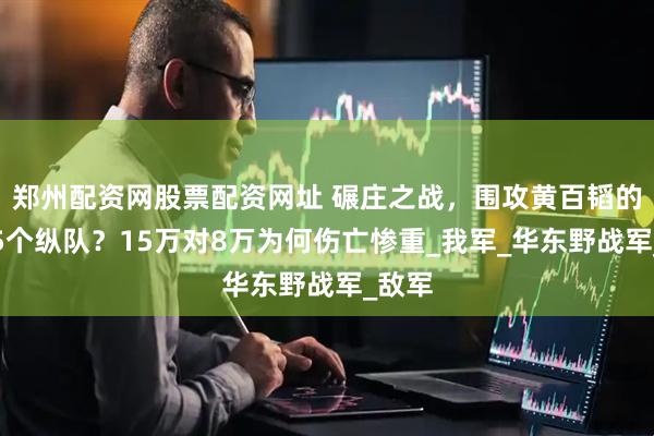 郑州配资网股票配资网址 碾庄之战，围攻黄百韬的是哪5个纵队？15万对8万为何伤亡惨重_我军_华东野战军_敌军