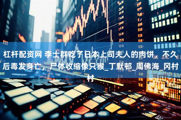 杠杆配资网 李士群吃了日本上司夫人的肉饼，不久后毒发身亡，尸体收缩像只猴_丁默邨_周佛海_冈村