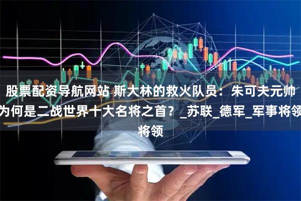股票配资导航网站 斯大林的救火队员：朱可夫元帅为何是二战世界十大名将之首？_苏联_德军_军事将领