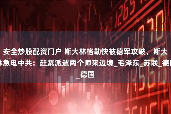 安全炒股配资门户 斯大林格勒快被德军攻破，斯大林急电中共：赶紧派遣两个师来边境_毛泽东_苏联_德国