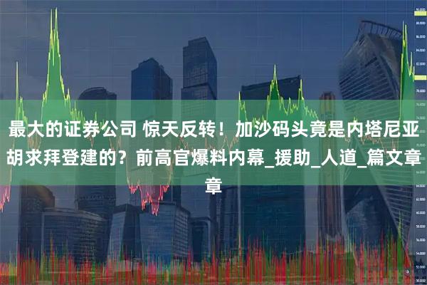 最大的证券公司 惊天反转！加沙码头竟是内塔尼亚胡求拜登建的？前高官爆料内幕_援助_人道_篇文章