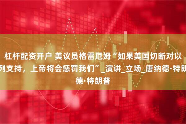 杠杆配资开户 美议员格雷厄姆“如果美国切断对以色列支持，上帝将会惩罚我们”_演讲_立场_唐纳德·特朗普