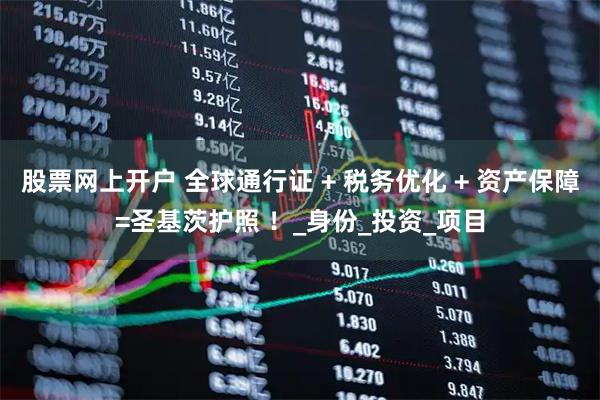 股票网上开户 全球通行证 + 税务优化 + 资产保障=圣基茨护照 ！_身份_投资_项目