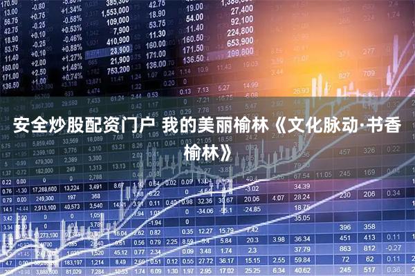 安全炒股配资门户 我的美丽榆林《文化脉动·书香榆林》