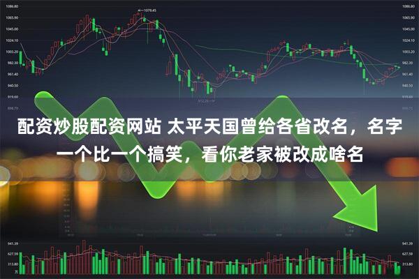 配资炒股配资网站 太平天国曾给各省改名，名字一个比一个搞笑，看你老家被改成啥名