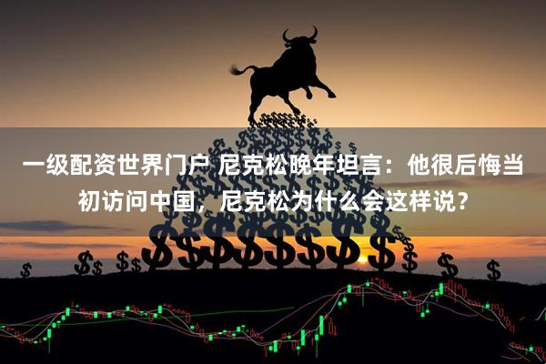 一级配资世界门户 尼克松晚年坦言：他很后悔当初访问中国，尼克松为什么会这样说？