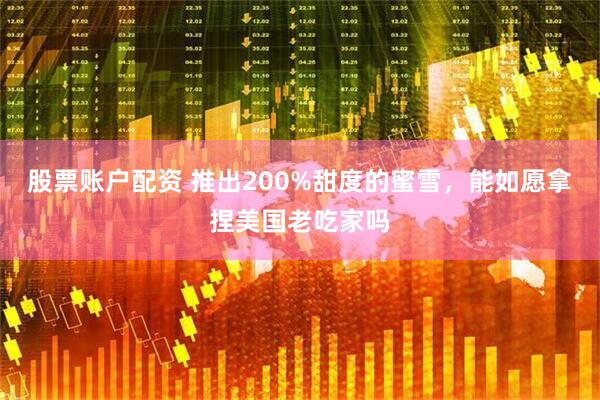 股票账户配资 推出200%甜度的蜜雪，能如愿拿捏美国老吃家吗