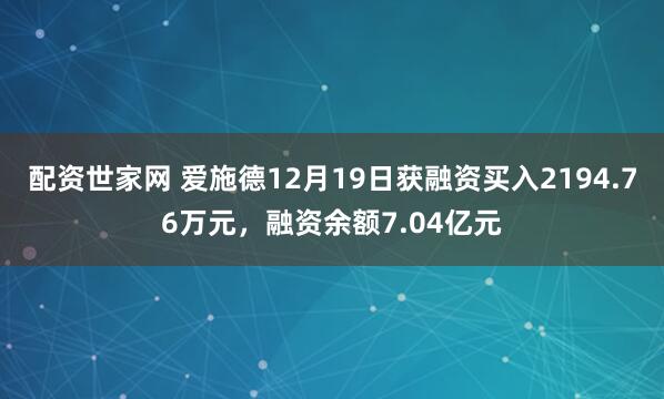 配资世家网 爱施德12月19日获融资买入2194.76万元，融资余额7.04亿元