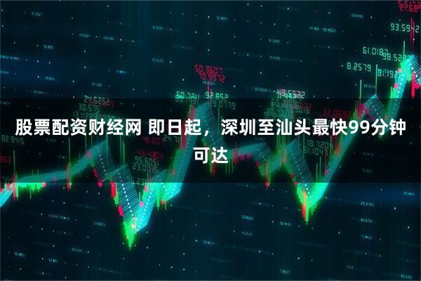 股票配资财经网 即日起，深圳至汕头最快99分钟可达