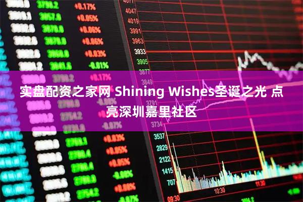 实盘配资之家网 Shining Wishes圣诞之光 点亮深圳嘉里社区