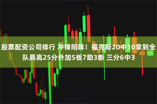 股票配资公司排行 冲锋陷阵！福克斯20中10拿到全队最高25分外加5板7助3断 三分6中3