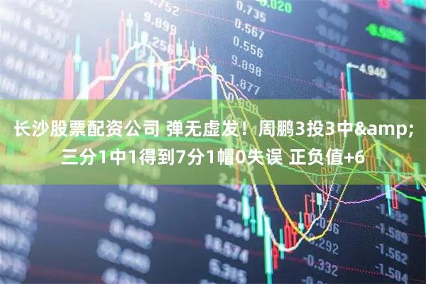 长沙股票配资公司 弹无虚发！周鹏3投3中&三分1中1得到7分1帽0失误 正负值+6