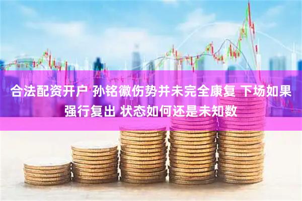 合法配资开户 孙铭徽伤势并未完全康复 下场如果强行复出 状态如何还是未知数