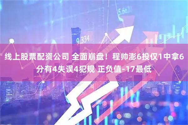 线上股票配资公司 全面崩盘！程帅澎6投仅1中拿6分有4失误4犯规 正负值-17最低