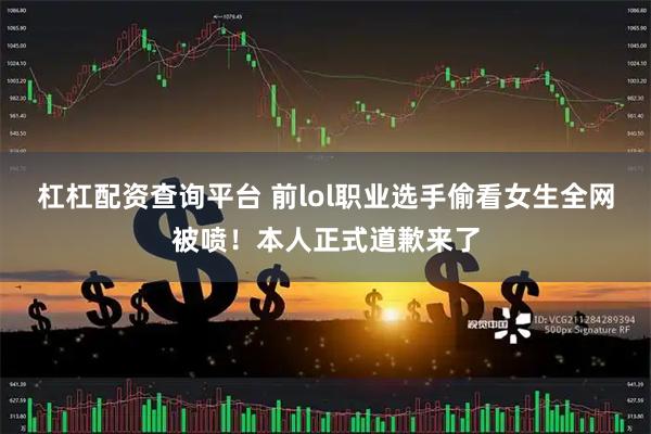 杠杠配资查询平台 前lol职业选手偷看女生全网被喷！本人正式道歉来了