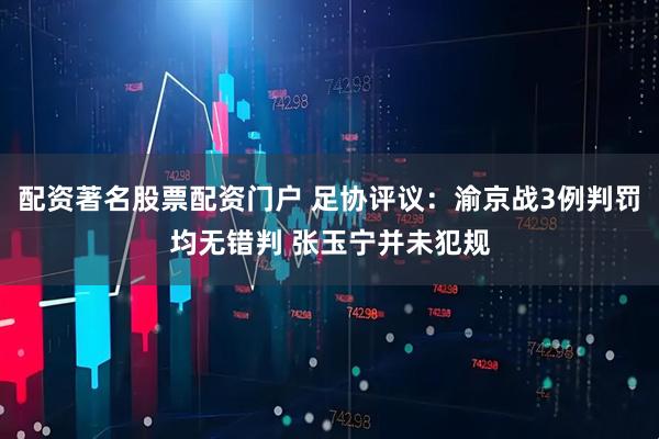 配资著名股票配资门户 足协评议：渝京战3例判罚均无错判 张玉宁并未犯规