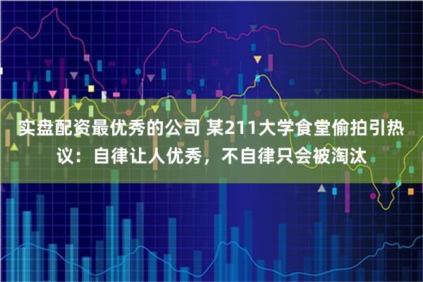 实盘配资最优秀的公司 某211大学食堂偷拍引热议：自律让人优秀，不自律只会被淘汰
