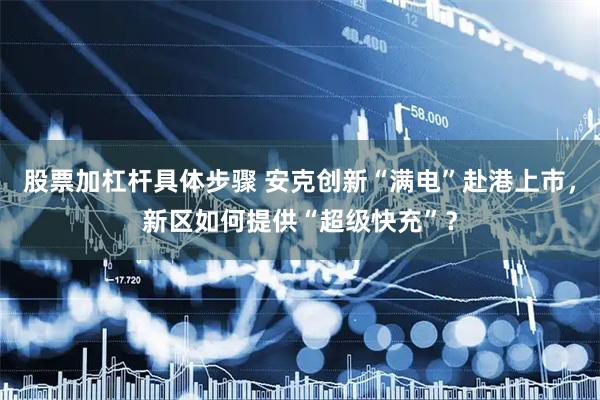 股票加杠杆具体步骤 安克创新“满电”赴港上市，新区如何提供“超级快充”？