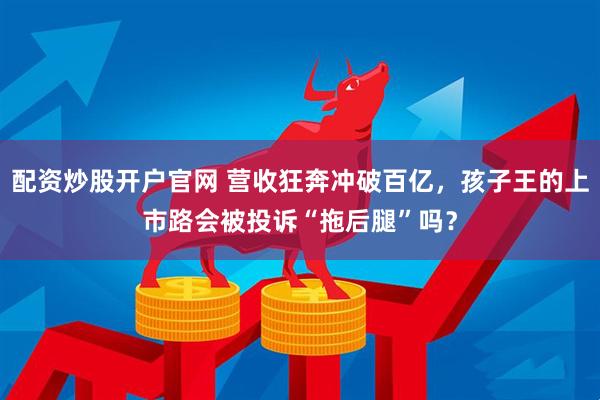 配资炒股开户官网 营收狂奔冲破百亿，孩子王的上市路会被投诉“拖后腿”吗？