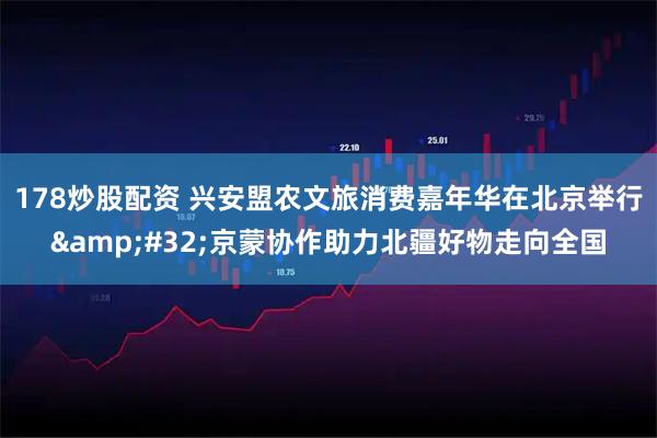 178炒股配资 兴安盟农文旅消费嘉年华在北京举行 京蒙协作助力北疆好物走向全国