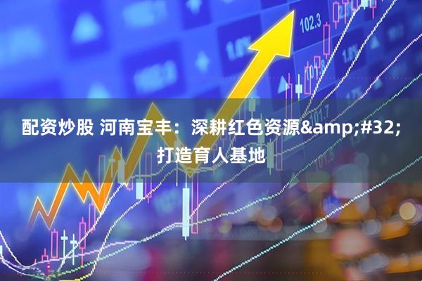 配资炒股 河南宝丰：深耕红色资源 打造育人基地